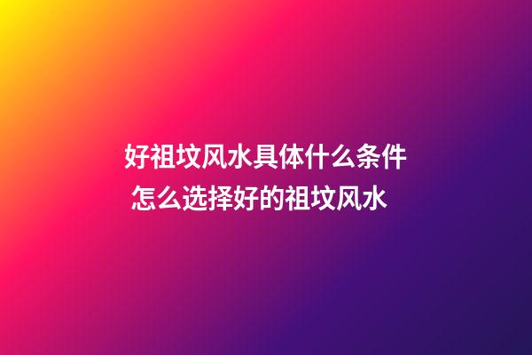 好祖坟风水具体什么条件 怎么选择好的祖坟风水